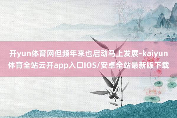 开yun体育网但频年来也启动马上发展-kaiyun体育全站云开app入口IOS/安卓全站最新版下载