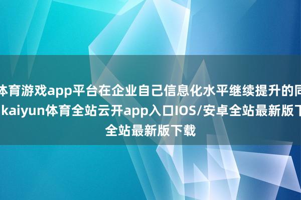 体育游戏app平台在企业自己信息化水平继续提升的同期-kaiyun体育全站云开app入口IOS/安卓全站最新版下载