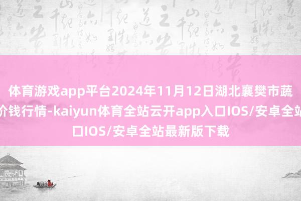体育游戏app平台2024年11月12日湖北襄樊市蔬菜批发商场价钱行情-kaiyun体育全站云开app入口IOS/安卓全站最新版下载