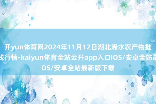 开yun体育网2024年11月12日湖北浠水农产物批发商场价钱行情-kaiyun体育全站云开app入口IOS/安卓全站最新版下载