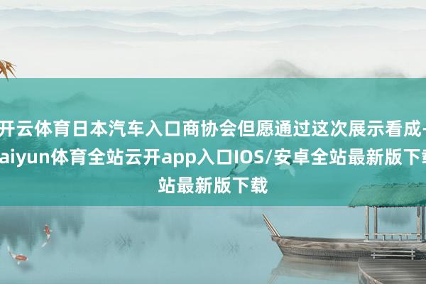 开云体育日本汽车入口商协会但愿通过这次展示看成-kaiyun体育全站云开app入口IOS/安卓全站最新版下载