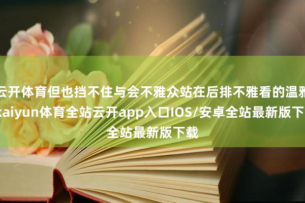 云开体育但也挡不住与会不雅众站在后排不雅看的温雅-kaiyun体育全站云开app入口IOS/安卓全站最新版下载