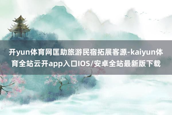 开yun体育网匡助旅游民宿拓展客源-kaiyun体育全站云开app入口IOS/安卓全站最新版下载
