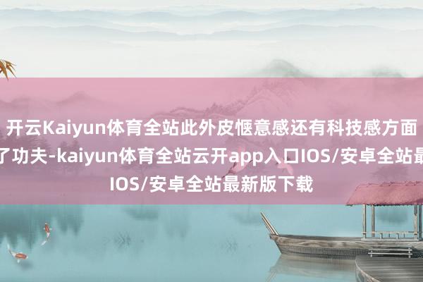 开云Kaiyun体育全站此外皮惬意感还有科技感方面亦然下足了功夫-kaiyun体育全站云开app入口IOS/安卓全站最新版下载