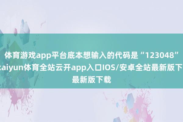 体育游戏app平台底本想输入的代码是“123048”-kaiyun体育全站云开app入口IOS/安卓全站最新版下载