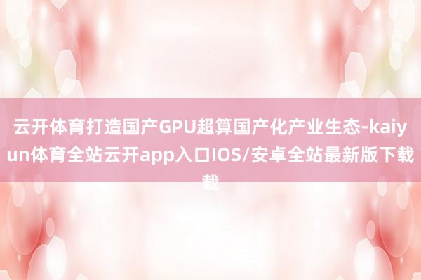 云开体育打造国产GPU超算国产化产业生态-kaiyun体育全站云开app入口IOS/安卓全站最新版下载