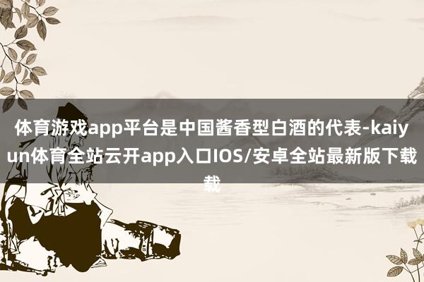 体育游戏app平台是中国酱香型白酒的代表-kaiyun体育全站云开app入口IOS/安卓全站最新版下载