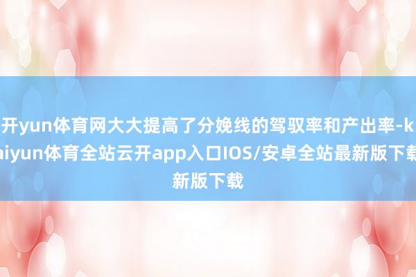开yun体育网大大提高了分娩线的驾驭率和产出率-kaiyun体育全站云开app入口IOS/安卓全站最新版下载