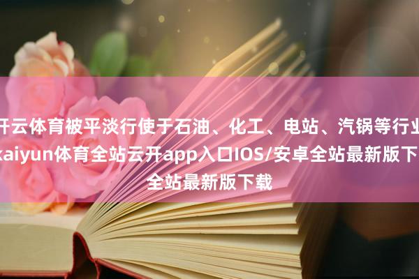 开云体育被平淡行使于石油、化工、电站、汽锅等行业-kaiyun体育全站云开app入口IOS/安卓全站最新版下载