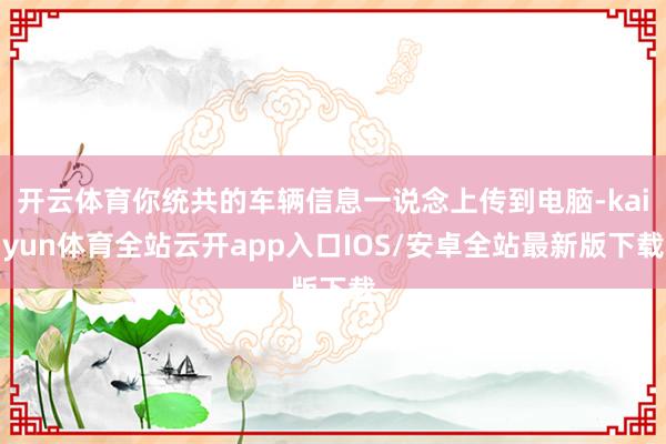 开云体育你统共的车辆信息一说念上传到电脑-kaiyun体育全站云开app入口IOS/安卓全站最新版下载