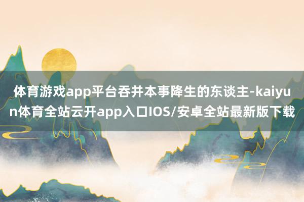 体育游戏app平台吞并本事降生的东谈主-kaiyun体育全站云开app入口IOS/安卓全站最新版下载