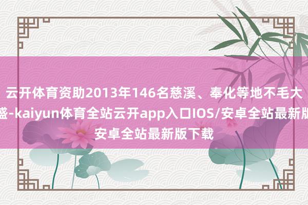 云开体育资助2013年146名慈溪、奉化等地不毛大学壮盛-kaiyun体育全站云开app入口IOS/安卓全站最新版下载