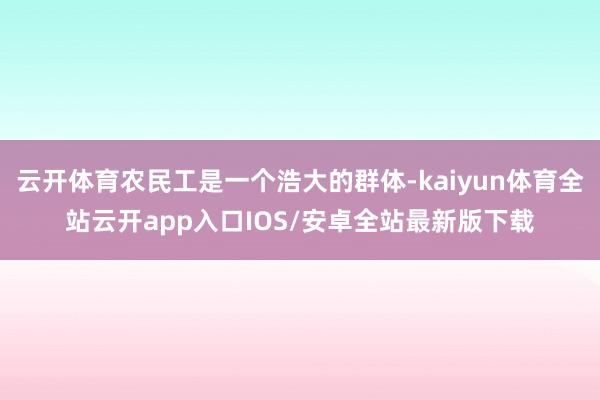 云开体育农民工是一个浩大的群体-kaiyun体育全站云开app入口IOS/安卓全站最新版下载