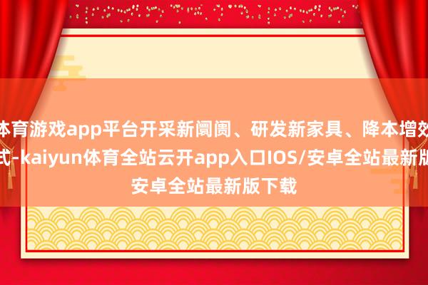 体育游戏app平台开采新阛阓、研发新家具、降本增效等方式-kaiyun体育全站云开app入口IOS/安卓全站最新版下载