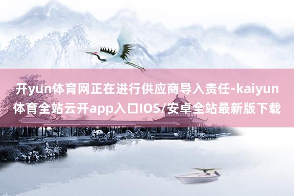 开yun体育网正在进行供应商导入责任-kaiyun体育全站云开app入口IOS/安卓全站最新版下载