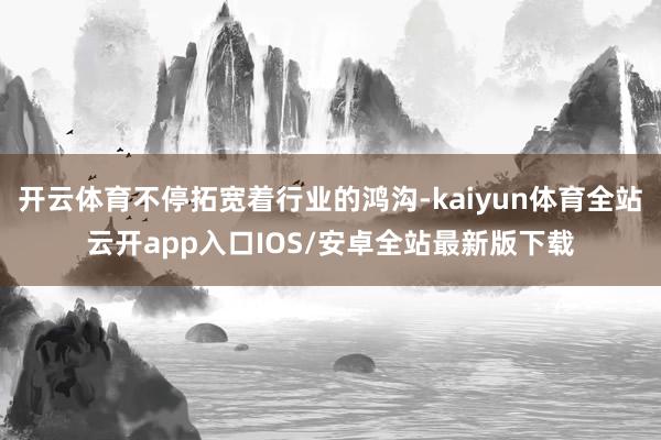 开云体育不停拓宽着行业的鸿沟-kaiyun体育全站云开app入口IOS/安卓全站最新版下载