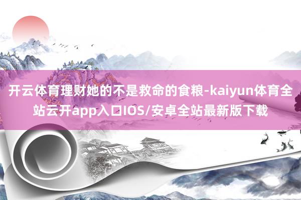 开云体育理财她的不是救命的食粮-kaiyun体育全站云开app入口IOS/安卓全站最新版下载