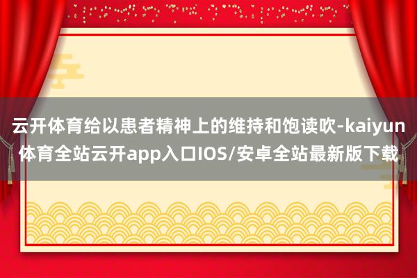 云开体育给以患者精神上的维持和饱读吹-kaiyun体育全站云开app入口IOS/安卓全站最新版下载