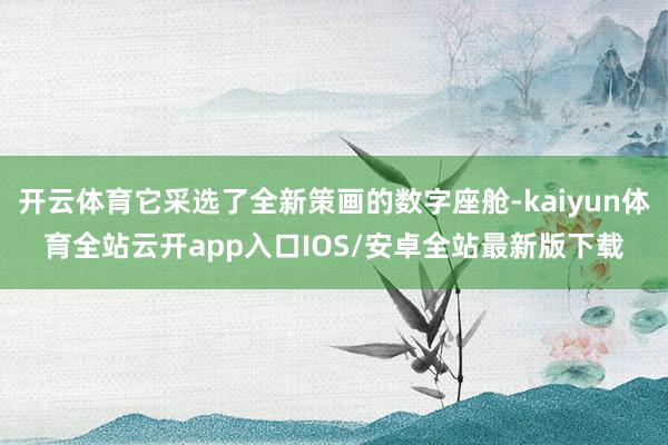 开云体育它采选了全新策画的数字座舱-kaiyun体育全站云开app入口IOS/安卓全站最新版下载