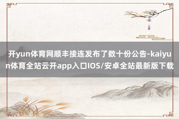 开yun体育网顺丰接连发布了数十份公告-kaiyun体育全站云开app入口IOS/安卓全站最新版下载