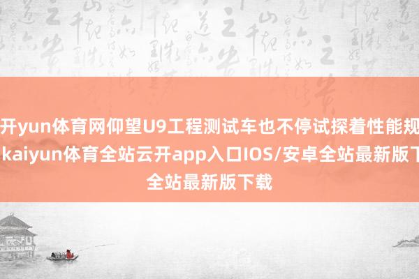 开yun体育网仰望U9工程测试车也不停试探着性能规模-kaiyun体育全站云开app入口IOS/安卓全站最新版下载