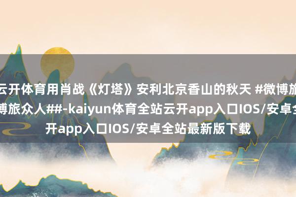 云开体育用肖战《灯塔》安利北京香山的秋天 #微博旅行生计记##微博旅众人##-kaiyun体育全站云开app入口IOS/安卓全站最新版下载