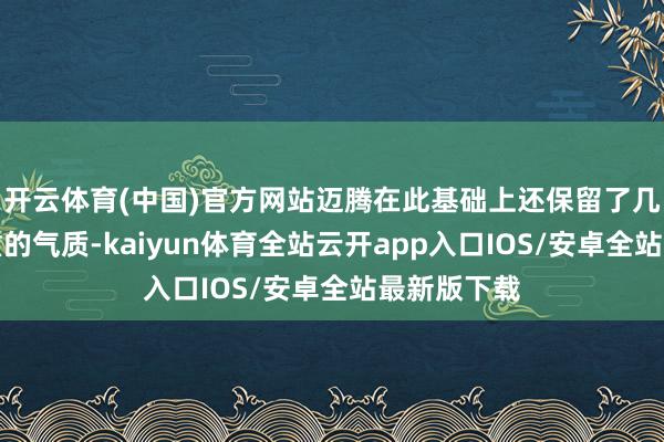 开云体育(中国)官方网站迈腾在此基础上还保留了几分红熟庄重的气质-kaiyun体育全站云开app入口IOS/安卓全站最新版下载