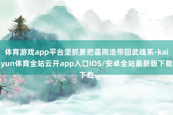 体育游戏app平台坚抓要把霍雨浩带回武魂系-kaiyun体育全站云开app入口IOS/安卓全站最新版下载