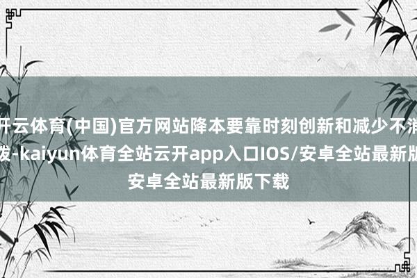 开云体育(中国)官方网站降本要靠时刻创新和减少不消要支拨-kaiyun体育全站云开app入口IOS/安卓全站最新版下载
