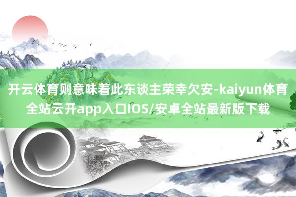 开云体育则意味着此东谈主荣幸欠安-kaiyun体育全站云开app入口IOS/安卓全站最新版下载