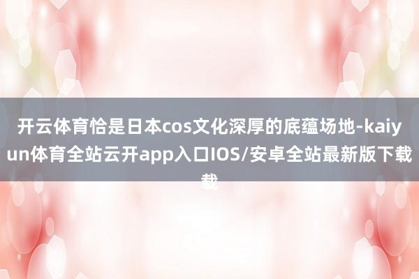 开云体育恰是日本cos文化深厚的底蕴场地-kaiyun体育全站云开app入口IOS/安卓全站最新版下载