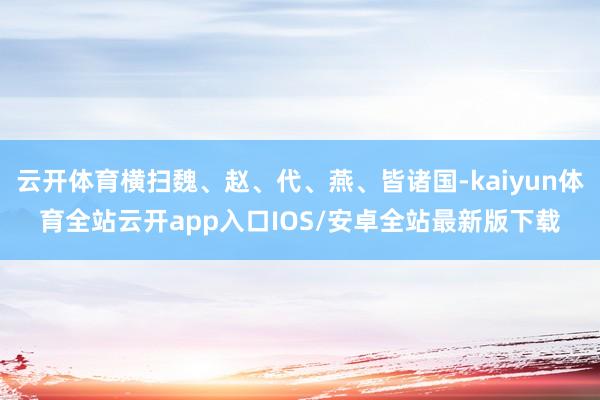 云开体育横扫魏、赵、代、燕、皆诸国-kaiyun体育全站云开app入口IOS/安卓全站最新版下载