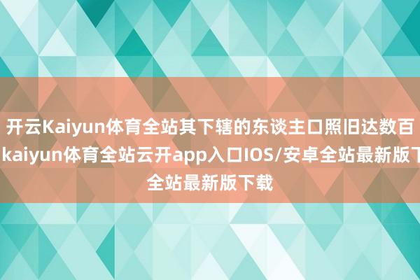 开云Kaiyun体育全站其下辖的东谈主口照旧达数百万-kaiyun体育全站云开app入口IOS/安卓全站最新版下载