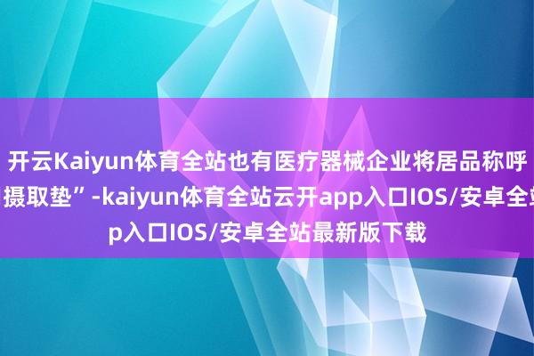 开云Kaiyun体育全站也有医疗器械企业将居品称呼注册为“医用摄取垫”-kaiyun体育全站云开app入口IOS/安卓全站最新版下载