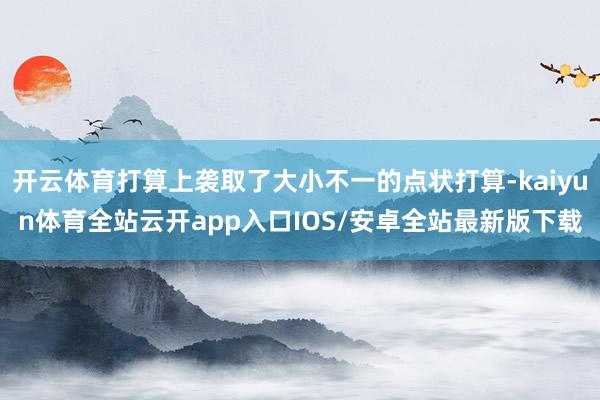 开云体育打算上袭取了大小不一的点状打算-kaiyun体育全站云开app入口IOS/安卓全站最新版下载