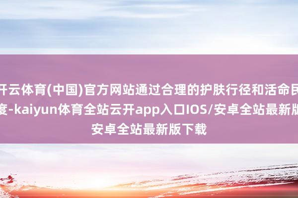 开云体育(中国)官方网站通过合理的护肤行径和活命民风调度-kaiyun体育全站云开app入口IOS/安卓全站最新版下载