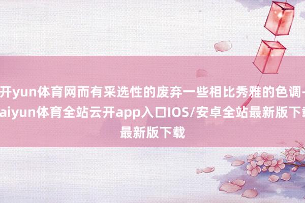 开yun体育网而有采选性的废弃一些相比秀雅的色调-kaiyun体育全站云开app入口IOS/安卓全站最新版下载