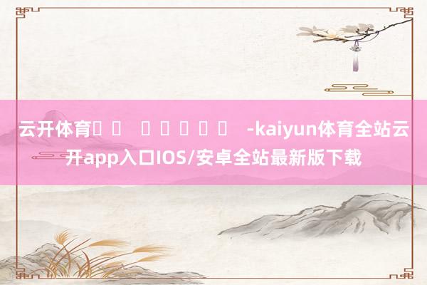 云开体育		  					  -kaiyun体育全站云开app入口IOS/安卓全站最新版下载