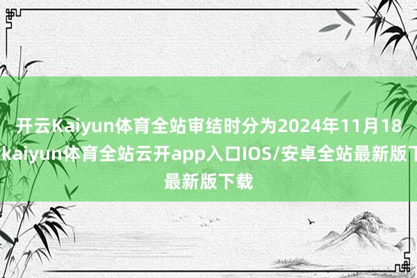 开云Kaiyun体育全站审结时分为2024年11月18日-kaiyun体育全站云开app入口IOS/安卓全站最新版下载