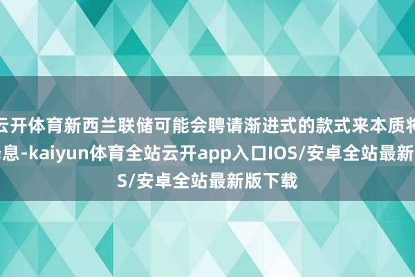 云开体育新西兰联储可能会聘请渐进式的款式来本质将来的降息-kaiyun体育全站云开app入口IOS/安卓全站最新版下载