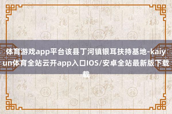 体育游戏app平台该县丁河镇银耳扶持基地-kaiyun体育全站云开app入口IOS/安卓全站最新版下载