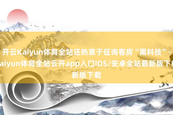 开云Kaiyun体育全站还热衷于征询客房“黑科技”-kaiyun体育全站云开app入口IOS/安卓全站最新版下载