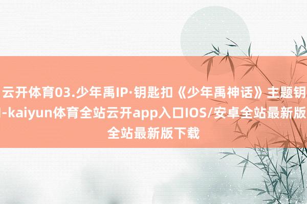 云开体育03.少年禹IP·钥匙扣《少年禹神话》主题钥匙扣-kaiyun体育全站云开app入口IOS/安卓全站最新版下载