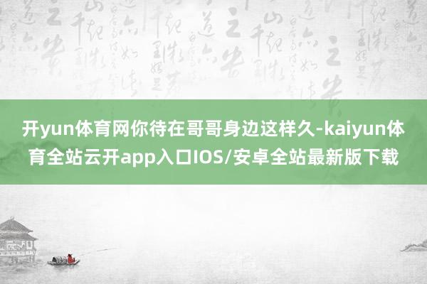 开yun体育网你待在哥哥身边这样久-kaiyun体育全站云开app入口IOS/安卓全站最新版下载