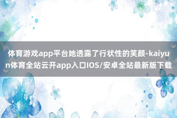 体育游戏app平台她透露了行状性的笑颜-kaiyun体育全站云开app入口IOS/安卓全站最新版下载