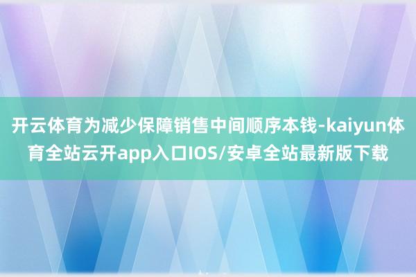 开云体育为减少保障销售中间顺序本钱-kaiyun体育全站云开app入口IOS/安卓全站最新版下载