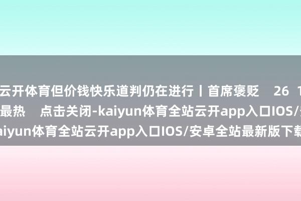 云开体育但价钱快乐道判仍在进行丨首席褒贬    26  11-19 12:56     一财最热    点击关闭-kaiyun体育全站云开app入口IOS/安卓全站最新版下载