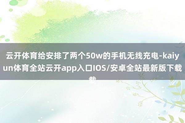 云开体育给安排了两个50w的手机无线充电-kaiyun体育全站云开app入口IOS/安卓全站最新版下载