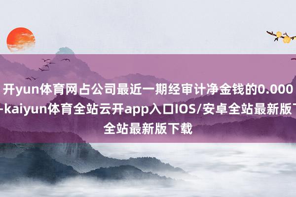 开yun体育网占公司最近一期经审计净金钱的0.0008%-kaiyun体育全站云开app入口IOS/安卓全站最新版下载