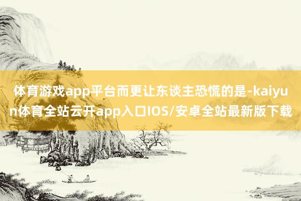 体育游戏app平台而更让东谈主恐慌的是-kaiyun体育全站云开app入口IOS/安卓全站最新版下载